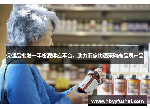 保健品批发一手货源供应平台，助力商家快速采购高品质产品