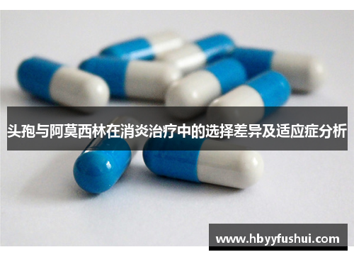 头孢与阿莫西林在消炎治疗中的选择差异及适应症分析